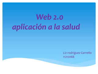 Web 2.0
aplicación a la salud
Liz rodríguez Carreño
11212066

 