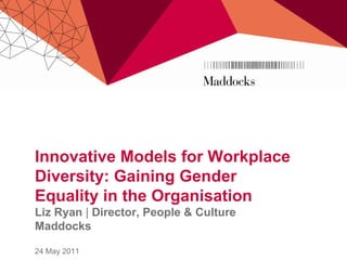 Innovative Models for Workplace
Diversity: Gaining Gender
Equality in the Organisation
Liz Ryan | Director, People & Culture
Maddocks

24 May 2011
 