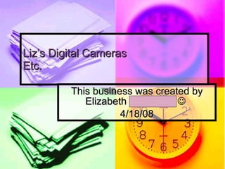 Liz’s Digital Cameras Etc. This business was created by Elizabeth Alexander     4/18/08 