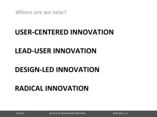 Where are we now?


USER‐CENTERED INNOVATION

LEAD‐USER INNOVATION

DESIGN‐LED INNOVATION

RADICAL INNOVATION

18/10/10                                                   ESCUELA DE ORGANIZACIÓN INDUSTRIAL                                                       MAKETOOLS, LLC
 