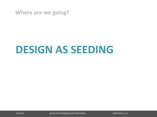 Where are we going?




DESIGN AS SEEDING




18/10/10                                                   ESCUELA DE ORGANIZACIÓN INDUSTRIAL                                                       MAKETOOLS, LLC
 