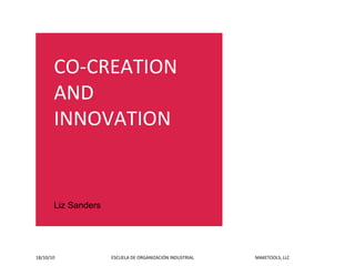 CO‐CREATION
           AND
           INNOVATION


           Liz Sanders




18/10/10                                                   ESCUELA DE ORGANIZACIÓN INDUSTRIAL                                                       MAKETOOLS, LLC
 