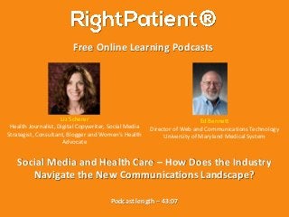 Free Online Learning Podcasts
Podcast length – 43:07
Social Media and Health Care – How Does the Industry
Navigate the New Communications Landscape?
Liz Scherer
Health Journalist, Digital Copywriter, Social Media
Strategist, Consultant, Blogger and Women’s Health
Advocate
Ed Bennett
Director of Web and Communications Technology
University of Maryland Medical System
 
