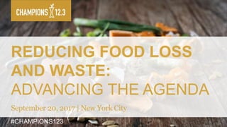 #CHAMPIONS123
REDUCING FOOD LOSS
AND WASTE:
ADVANCING THE AGENDA
September 20, 2017 | New York City
 