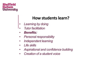 How students learn?
• Learning by doing
• Tutor facilitation
• Benefits:
• Personal responsibility
• Independent learning
• Life skills
• Aspirational and confidence building
• Creation of a student voice
 