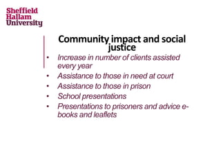 Community impact and social
justice
• Increase in number of clients assisted
every year
• Assistance to those in need at court
• Assistance to those in prison
• School presentations
• Presentations to prisoners and advice e-
books and leaflets
 
