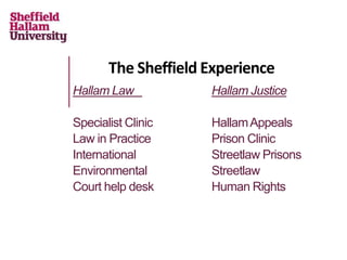 The Sheffield Experience
Hallam Law Hallam Justice
Specialist Clinic HallamAppeals
Law in Practice Prison Clinic
International Streetlaw Prisons
Environmental Streetlaw
Court help desk Human Rights
 
