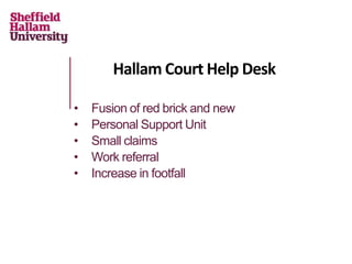 Hallam Court Help Desk
• Fusion of red brick and new
• Personal Support Unit
• Small claims
• Work referral
• Increase in footfall
 