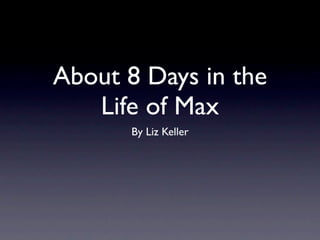 About 8 Days in the
   Life of Max
      By Liz Keller
 
