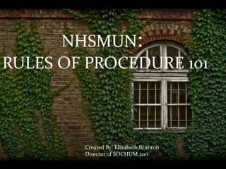               NHSMUN: RULES OF PROCEDURE 101  Created By: Elizabeth Brunton Director of SOCHUM 2011 