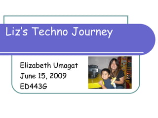Liz’s Techno Journey Elizabeth Umagat June 15, 2009 ED443G 