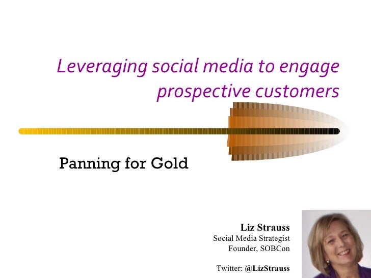 Leveraging social media to engage prospective customers Panning for Gold Liz Strauss Social Media Strategist Founder, SOBC...