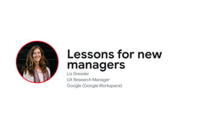 Lessons for new
managers
Liz Dressler
UX Research Manager
Google (Google Workspace)
 
