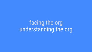 facing the org
understanding the org
 