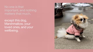 Proprietary + Conﬁdential
No one is that
important, and nothing
matters that much,
except this dog,
Marshmallow, your
loved ones, and your
wellbeing.
 