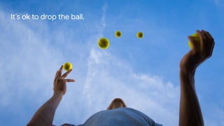Proprietary + Conﬁdential
It’s ok to drop the ball.
 
