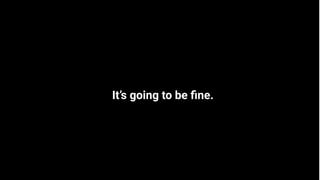 Proprietary + Conﬁdential
Proprietary + Conﬁdential
It’s going to be ﬁne.
 