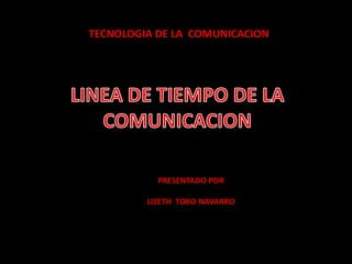 TECNOLOGIA DE LA  COMUNICACION LINEA DE TIEMPO DE LA COMUNICACION PRESENTADO POR  LIZETH  TOBO NAVARRO  