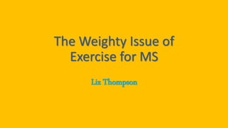 The Weighty Issue of
Exercise for MS
Liz Thompson
 