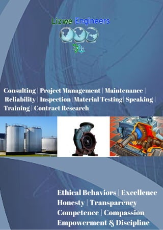 Consulting | Project Management | Maintenance |
Reliability | Inspection |Material Testing| Speaking |
Training | Contract Research
Ethical Behaviors | Excellence
Honesty | Transparency
Competence | Compassion
Empowerment & Discipline
 