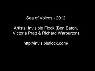 Sea of Voices - 2012
Artists: Invisible Flock (Ben Eaton,
Victoria Pratt & Richard Warburton)
http://invisibleflock.com/