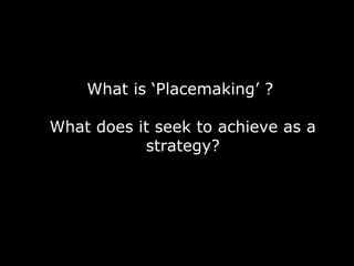 What is ‘Placemaking’ ?
What does it seek to achieve as a
strategy?