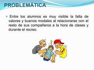 PROBLEMÁTICA
 Entre los alumnos es muy visible la falta de
valores y buenos modales al relacionarse con el
resto de sus compañeros a la hora de clases y
durante el recreo.
 