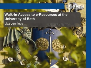 Walk-in Access to e-Resources at the
University of Bath
Lizz Jennings
 