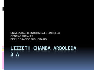 UNIVERSIDAD TECNOLOGICA EQUINOCCIAL
CIENCIAS SOCIALES
DISEÑO GRAFICO PUBLICITARIO


LIZZETH CHAMBA ARBOLEDA
3 A
 