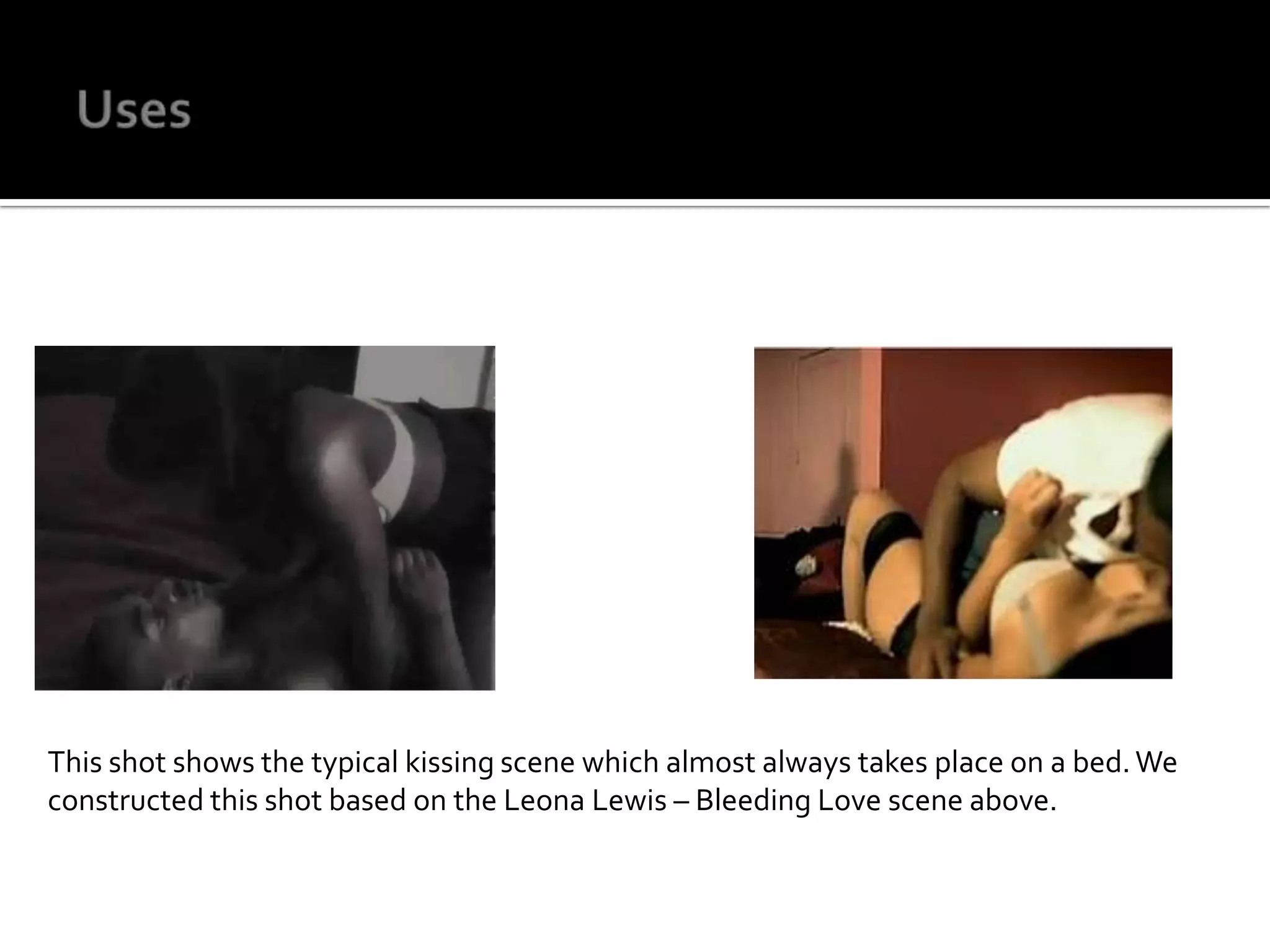UsesThis shot shows the typical kissing scene which almost always takes place on a bed. We constructed this shot based on the Leona Lewis – Bleeding Love scene above. 