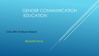 GENDER COMMUNICATION
EDUCATION
Elizabeth Davis
CMS 498; Professor Ebben
 