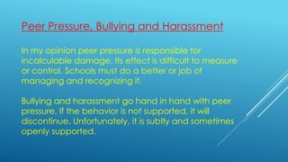 Peer Pressure, Bullying and Harassment
In my opinion peer pressure is responsible for
incalculable damage. Its effect is d...