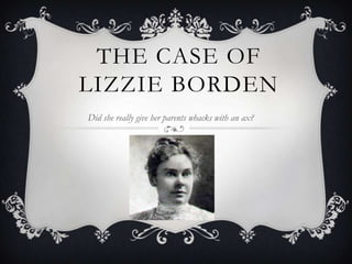 THE CASE OF
LIZZIE BORDEN
Did she really give her parents whacks with an ax?

 