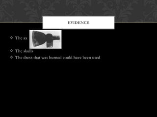 EVIDENCE

 The ax
 The skulls
 The dress that was burned could have been used

 