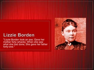"Lizzie Borden took an axe; Gave her
mother forty whacks; When she saw
what she had done; She gave her father
forty-one."

 