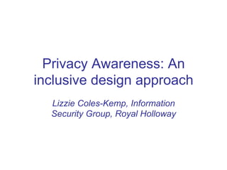 Privacy Awareness: An
inclusive design approach
  Lizzie Coles-Kemp, Information
  Security Group, Royal Holloway
 