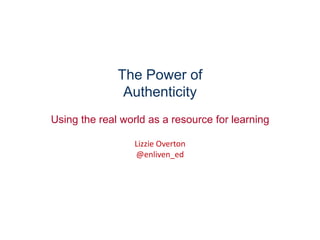 The Power of
               Authenticity
Using the real world as a resource for learning

                  Lizzie Overton
                  @enliven_ed
 