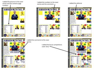 I added the pictures to the cover 
stories and the contents page 
numbers 
I added the numbers to the cover 
stories and the comments 
I added the editorial 
I added the comments to the cover 
stories 
I added the house competitions 
cover story 
 
