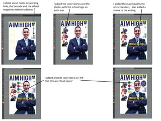 I added social media networking
links, the barcode and the school
magazines website address
I added the cover stories and the
photos with the school logo on
each one
I added the main headline to
attract readers, I also added a
stroke to the writing
I added another cover story as I felt
that this was ‘dead space’
 