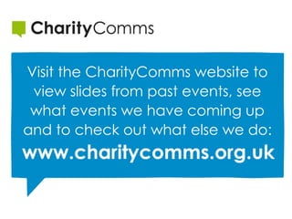 Visit the CharityComms website to
view slides from past events, see
what events we have coming up
and to check out what else we do:
www.charitycomms.org.uk
 