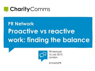 PR Network
16 July 2015
London
#charityPR
PR Network
Proactive vs reactive
work: finding the balance
 