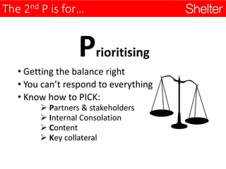 The 2nd P is for…
Prioritising
• Getting the balance right
• You can’t respond to everything
• Know how to PICK:
 Partners & stakeholders
 Internal Consolation
 Content
 Key collateral
 
