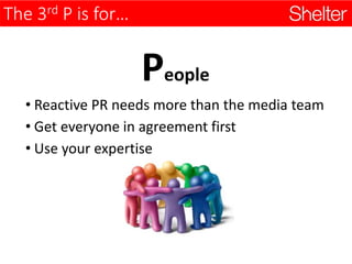 The 3rd P is for…
People
• Reactive PR needs more than the media team
• Get everyone in agreement first
• Use your expertise
 