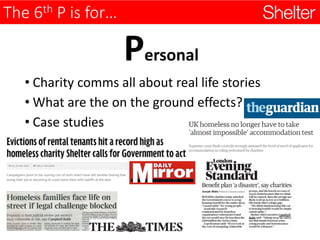 The 6th P is for…
Personal
• Charity comms all about real life stories
• What are the on the ground effects?
• Case studies
 