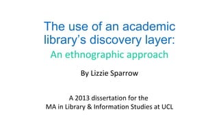 The use of an academic
library’s discovery layer:
An ethnographic approach
By Lizzie Sparrow
A 2013 dissertation for the
MA in Library & Information Studies at UCL
 
