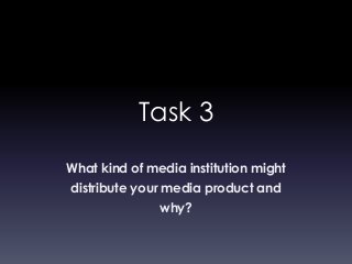 Task 3
What kind of media institution might
distribute your media product and
why?

 