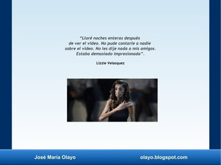 José María Olayo olayo.blogspot.com
“Lloré noches enteras después
de ver el video. No pude contarle a nadie
sobre el video. No les dije nada a mis amigos.
Estaba demasiado impresionada”.
Lizzie Velasquez
 