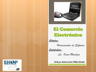El Comercio
   Electrónico
Cátedra:
       Herramientas de Software
Catedrático:
        Lic. Oscar Mendoza

    Hecho por: Marina Lissette Villalta Alvarado
 