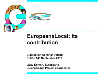 EuropeanaLocal: its contribution  Digitisation Seminar Ireland Dublin 14 th  September 2010 Lizzy Komen, Europeana Business and Project coordinator 
