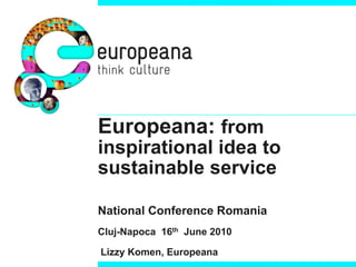 Europeana: from
inspirational idea to
sustainable service

National Conference Romania
Cluj-Napoca 16th June 2010

Lizzy Komen, Europeana
 